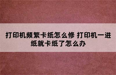 打印机频繁卡纸怎么修 打印机一进纸就卡纸了怎么办